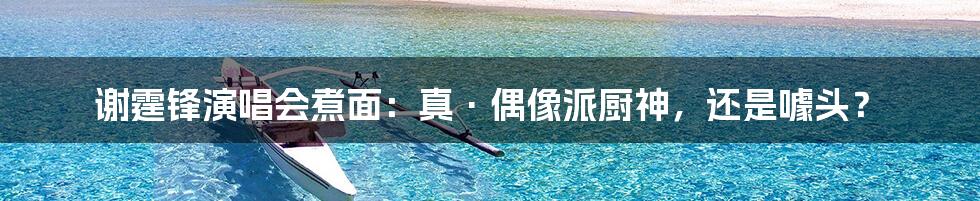 谢霆锋演唱会煮面:真·偶像派厨神,还是噱头?