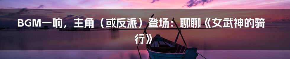BGM一响,主角(或反派)登场:聊聊《女武神的骑行》