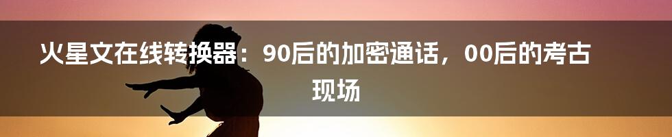 火星文在线转换器:90后的加密通话,00后的考古现场