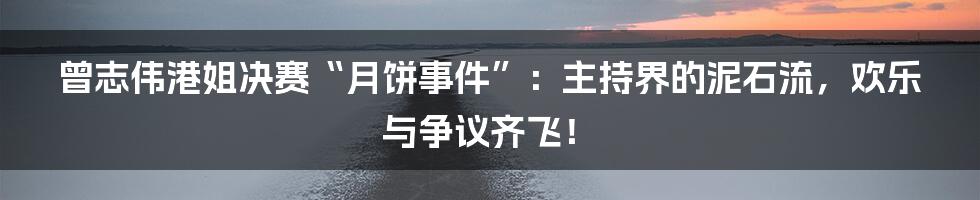 曾志伟港姐决赛“月饼事件”：主持界的泥石流，欢乐与争议齐飞！