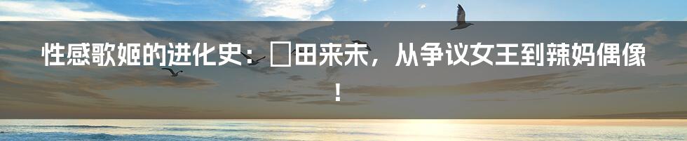 性感歌姬的进化史:倖田来未,从争议女王到辣妈偶像!