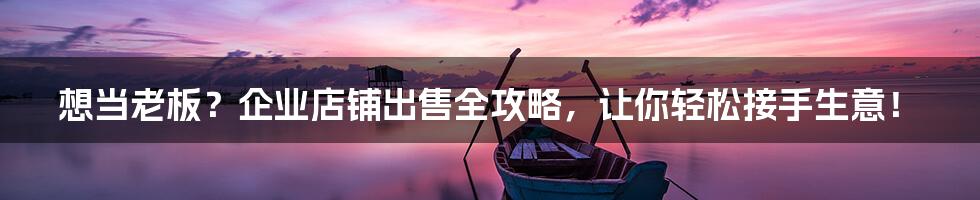 想当老板？企业店铺出售全攻略，让你轻松接手生意！