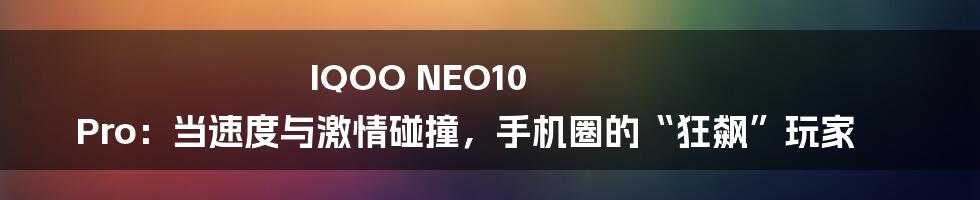 IQOO NEO10 Pro:当速度与激情碰撞,手机圈的“狂飙”玩家