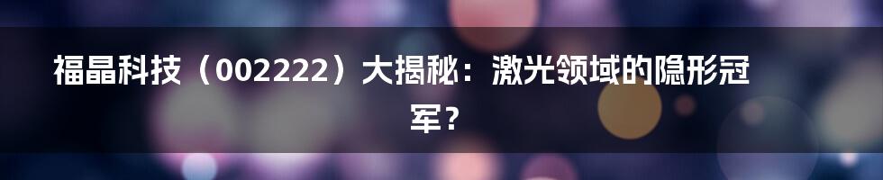 福晶科技(002222)大揭秘:激光领域的隐形冠军?