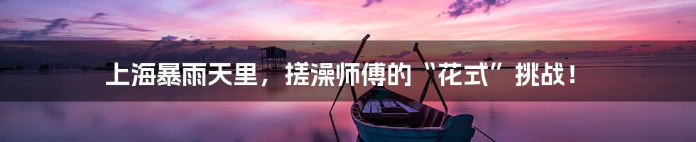 上海暴雨天里，搓澡师傅的“花式”挑战！