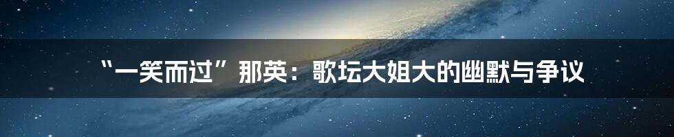 “一笑而过”那英：歌坛大姐大的幽默与争议