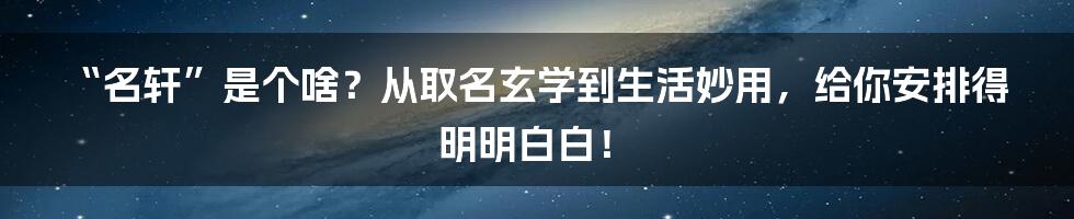 “名轩”是个啥？从取名玄学到生活妙用，给你安排得明明白白！