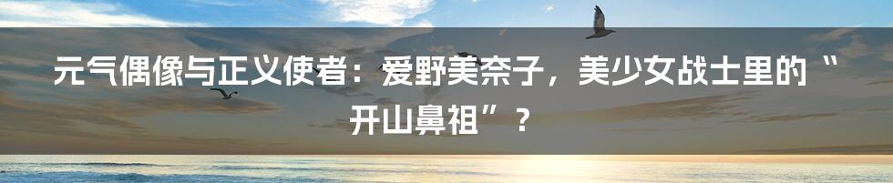 元气偶像与正义使者：爱野美奈子，美少女战士里的“开山鼻祖”？