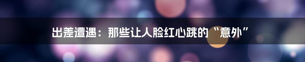 出差遭遇：那些让人脸红心跳的“意外”