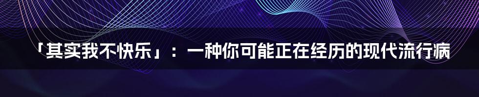 「其实我不快乐」:一种你可能正在经历的现代流行病