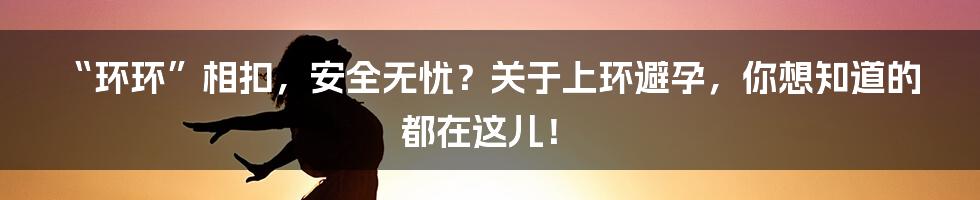 “环环”相扣，安全无忧？关于上环避孕，你想知道的都在这儿！