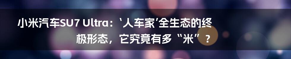 小米汽车SU7 Ultra:‘人车家’全生态的终极形态,它究竟有多“米”?
