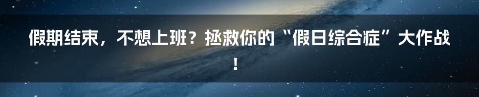 假期结束，不想上班？拯救你的“假日综合症”大作战！