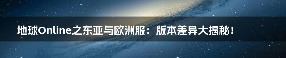 地球Online之东亚与欧洲服：版本差异大揭秘！