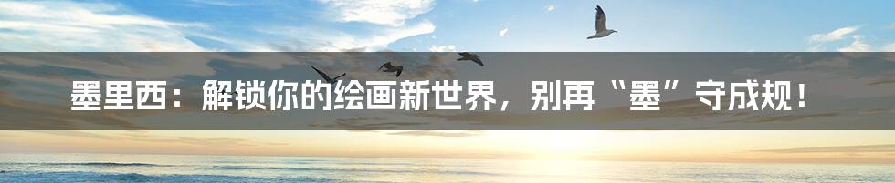 墨里西：解锁你的绘画新世界，别再“墨”守成规！