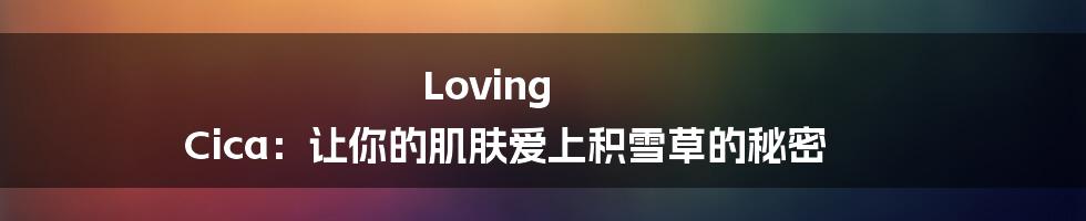 Loving Cica：让你的肌肤爱上积雪草的秘密