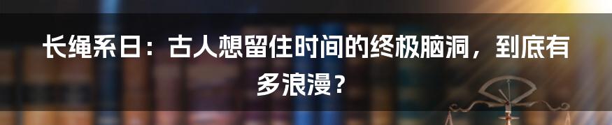 长绳系日:古人想留住时间的终极脑洞,到底有多浪漫?