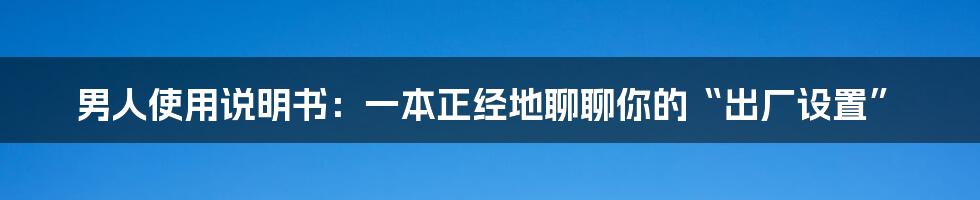 男人使用说明书：一本正经地聊聊你的“出厂设置”
