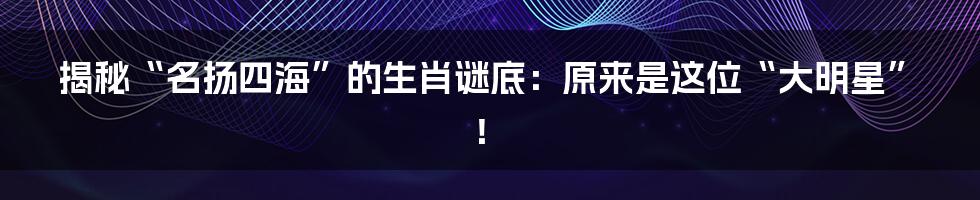 揭秘“名扬四海”的生肖谜底：原来是这位“大明星”！