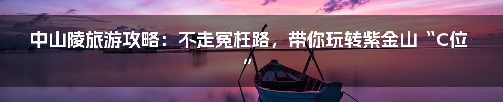 中山陵旅游攻略：不走冤枉路，带你玩转紫金山“C位”