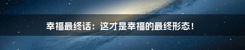 幸福最终话:这才是幸福的最终形态!
