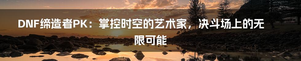 DNF缔造者PK:掌控时空的艺术家,决斗场上的无限可能