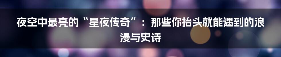 夜空中最亮的“星夜传奇”：那些你抬头就能遇到的浪漫与史诗