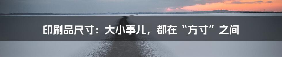 印刷品尺寸：大小事儿，都在“方寸”之间