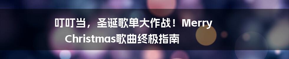 叮叮当,圣诞歌单大作战!Merry Christmas歌曲终极指南