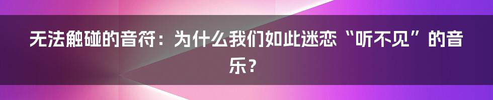 无法触碰的音符:为什么我们如此迷恋“听不见”的音乐?