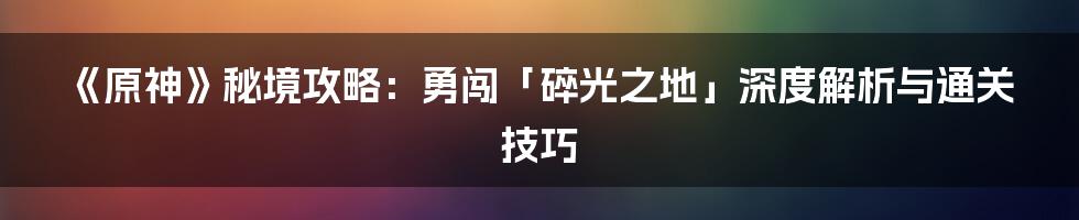 《原神》秘境攻略：勇闯「碎光之地」深度解析与通关技巧