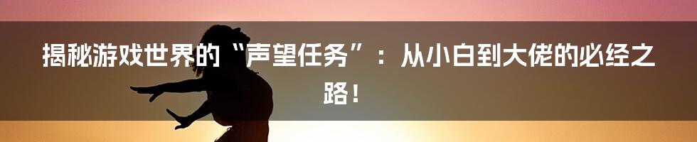 揭秘游戏世界的“声望任务”:从小白到大佬的必经之路!