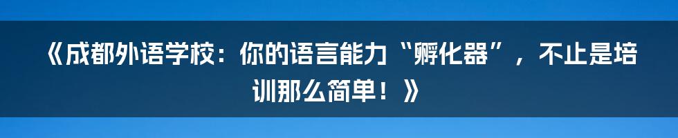 《成都外语学校:你的语言能力“孵化器”,不止是培训那么简单!》