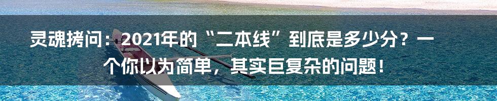灵魂拷问：2021年的“二本线”到底是多少分？一个你以为简单，其实巨复杂的问题！