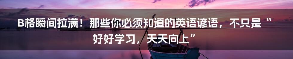 B格瞬间拉满！那些你必须知道的英语谚语，不只是“好好学习，天天向上”