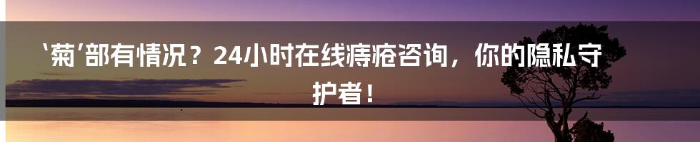 ‘菊’部有情况？24小时在线痔疮咨询，你的隐私守护者！