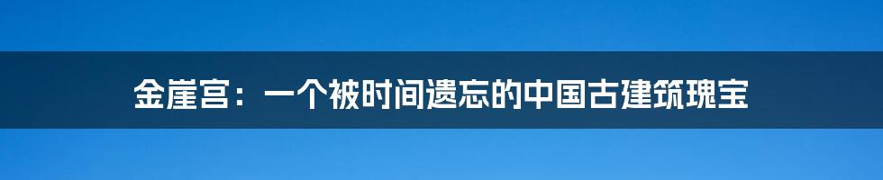 金崖宫:一个被时间遗忘的中国古建筑瑰宝