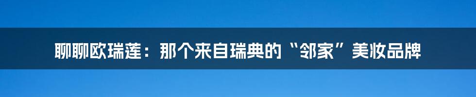 聊聊欧瑞莲：那个来自瑞典的“邻家”美妆品牌