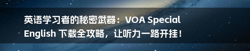 英语学习者的秘密武器：VOA Special English 下载全攻略，让听力一路开挂！