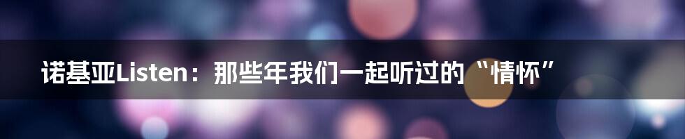 诺基亚Listen:那些年我们一起听过的“情怀”