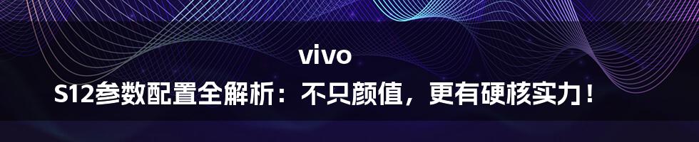 vivo S12参数配置全解析:不只颜值,更有硬核实力!