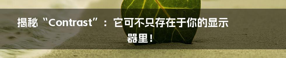 揭秘“Contrast”:它可不只存在于你的显示器里!