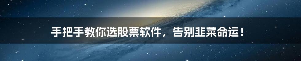 手把手教你选股票软件,告别韭菜命运!
