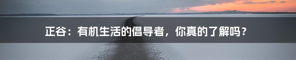正谷:有机生活的倡导者,你真的了解吗?