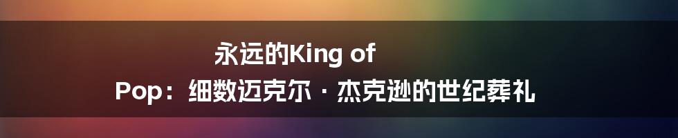永远的King of Pop：细数迈克尔·杰克逊的世纪葬礼