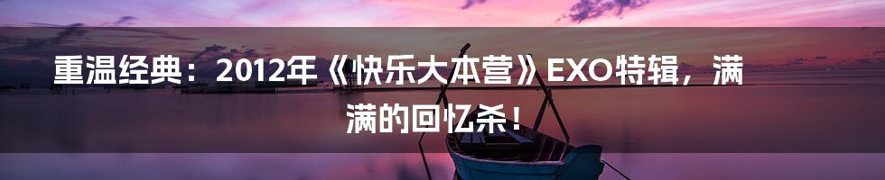 重温经典：2012年《快乐大本营》EXO特辑，满满的回忆杀！
