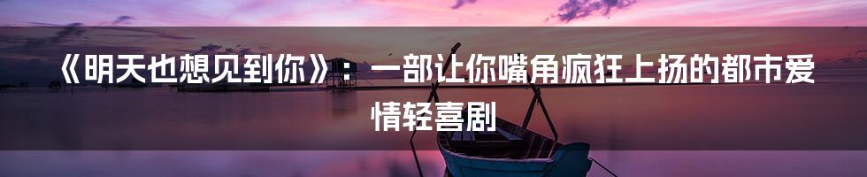 《明天也想见到你》：一部让你嘴角疯狂上扬的都市爱情轻喜剧