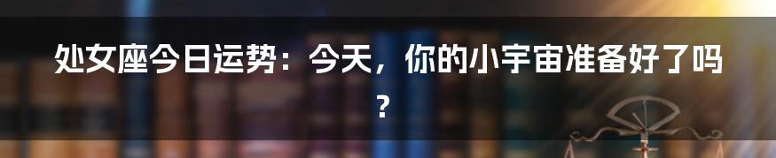 处女座今日运势:今天,你的小宇宙准备好了吗?