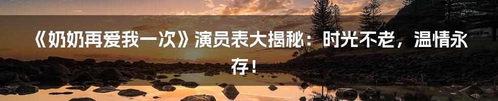 《奶奶再爱我一次》演员表大揭秘：时光不老，温情永存！