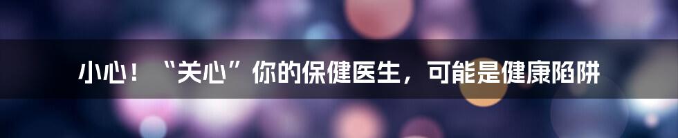 小心!“关心”你的保健医生,可能是健康陷阱